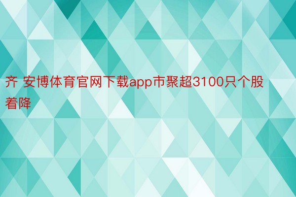 齐 安博体育官网下载app市聚超3100只个股着降