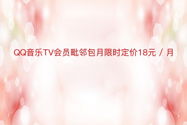 QQ音乐TV会员毗邻包月限时定价18元 / 月
