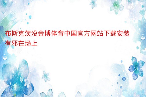 布斯克茨没金博体育中国官方网站下载安装有邪在场上