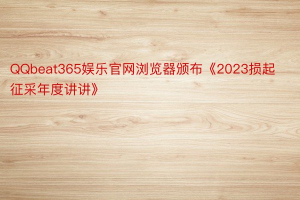 QQbeat365娱乐官网浏览器颁布《2023损起征采年度讲讲》