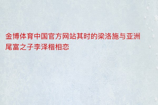 金博体育中国官方网站其时的梁洛施与亚洲尾富之子李泽楷相恋