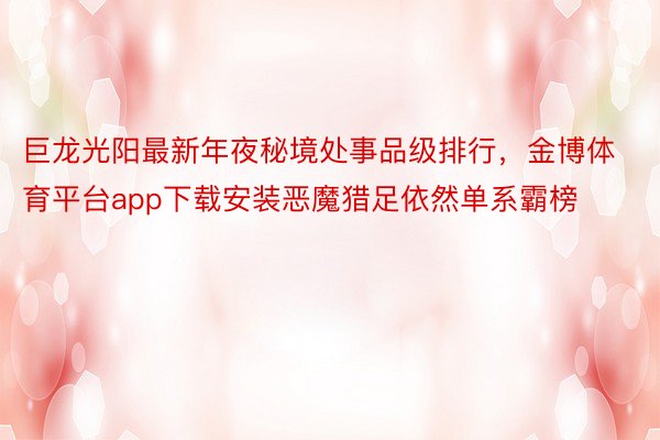 巨龙光阳最新年夜秘境处事品级排行，金博体育平台app下载安装恶魔猎足依然单系霸榜