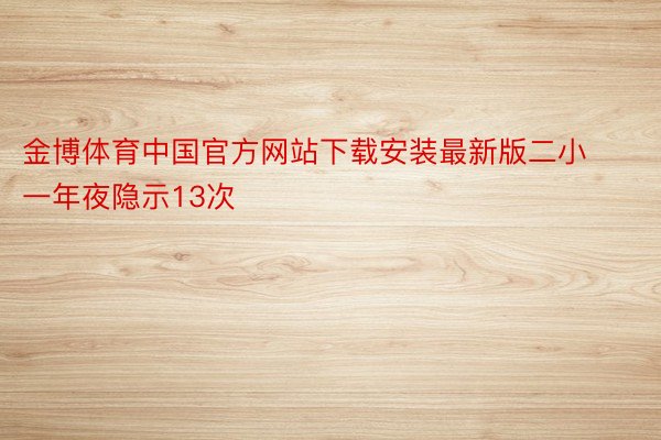 金博体育中国官方网站下载安装最新版二小一年夜隐示13次