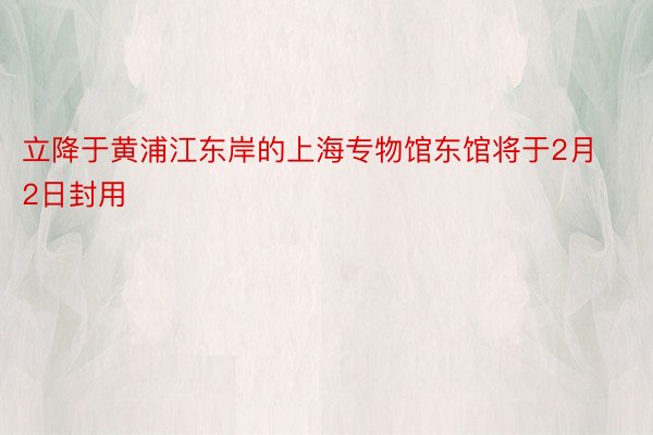 立降于黄浦江东岸的上海专物馆东馆将于2月2日封用
