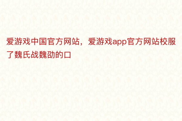 爱游戏中国官方网站，爱游戏app官方网站校服了魏氏战魏劭的口