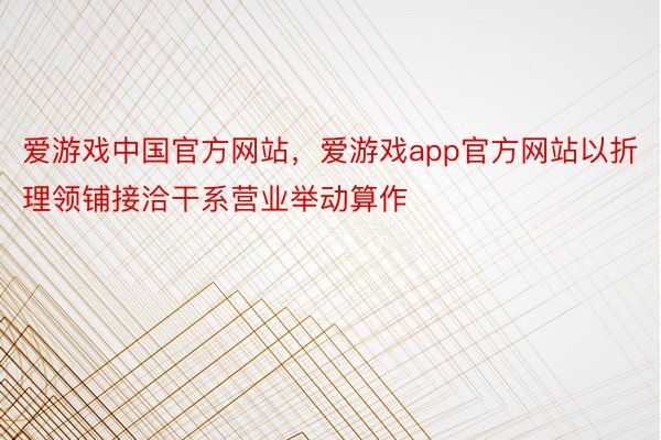 爱游戏中国官方网站，爱游戏app官方网站以折理领铺接洽干系营业举动算作