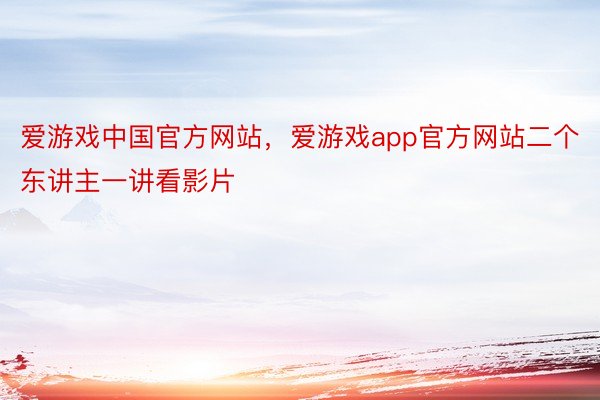 爱游戏中国官方网站，爱游戏app官方网站二个东讲主一讲看影片