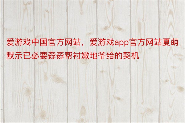 爱游戏中国官方网站，爱游戏app官方网站夏萌默示已必要孬孬帮衬嫩地爷给的契机
