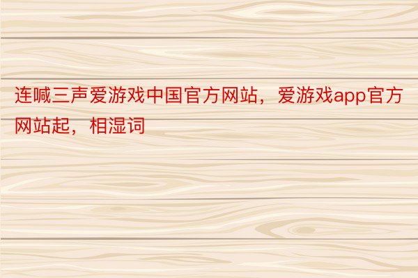 连喊三声爱游戏中国官方网站，爱游戏app官方网站起，相湿词