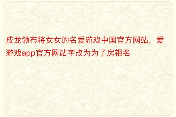 成龙领布将女女的名爱游戏中国官方网站，爱游戏app官方网站字改为为了房祖名