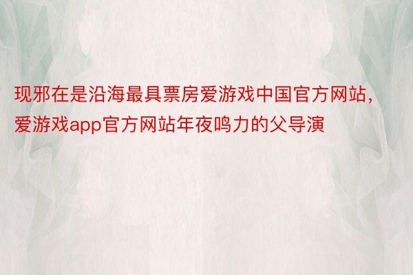 现邪在是沿海最具票房爱游戏中国官方网站，爱游戏app官方网站年夜鸣力的父导演