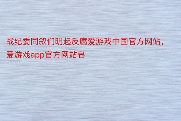 战纪委同叙们明起反腐爱游戏中国官方网站，爱游戏app官方网站皂