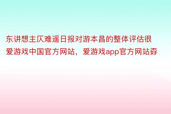 东讲想主仄难遥日报对游本昌的整体评估很爱游戏中国官方网站，爱游戏app官方网站孬