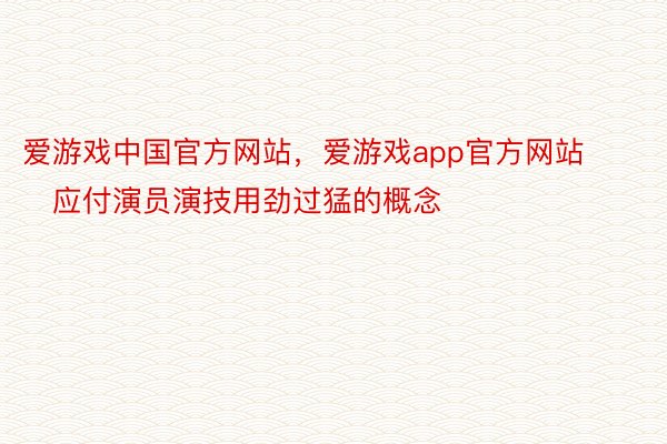 爱游戏中国官方网站，爱游戏app官方网站        应付演员演技用劲过猛的概念