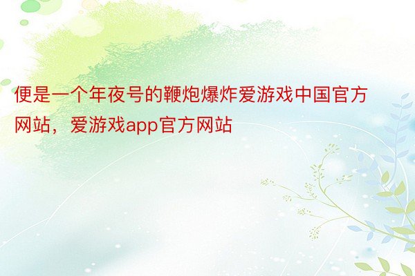 便是一个年夜号的鞭炮爆炸爱游戏中国官方网站，爱游戏app官方网站