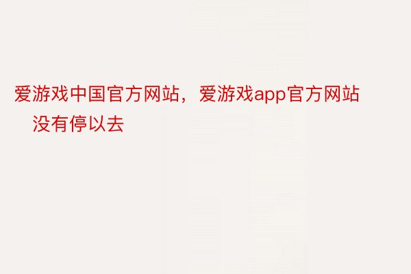 爱游戏中国官方网站，爱游戏app官方网站        没有停以去