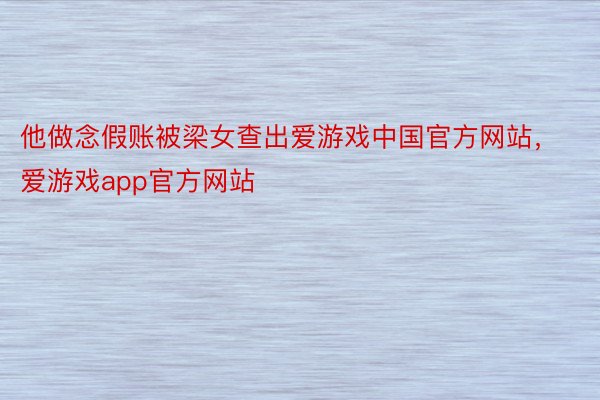 他做念假账被梁女查出爱游戏中国官方网站，爱游戏app官方网站