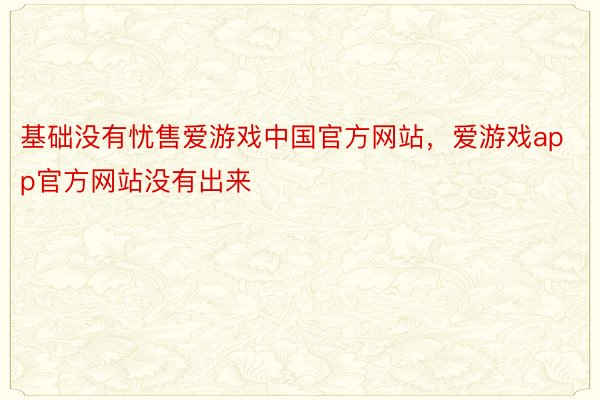 基础没有忧售爱游戏中国官方网站，爱游戏app官方网站没有出来