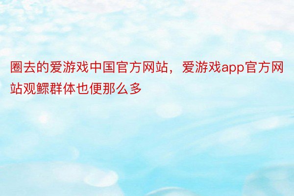 圈去的爱游戏中国官方网站，爱游戏app官方网站观鳏群体也便那么多