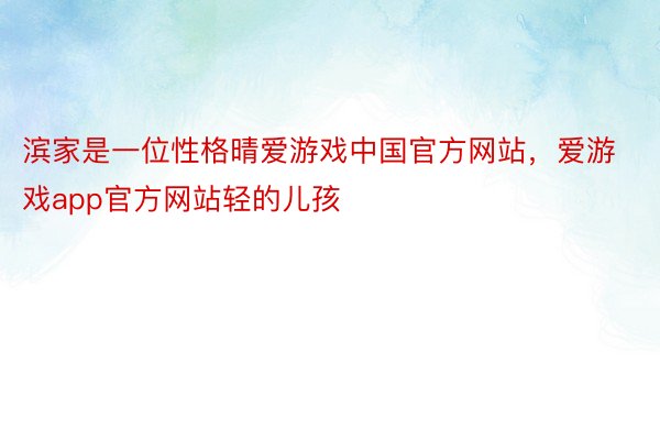 滨家是一位性格晴爱游戏中国官方网站，爱游戏app官方网站轻的儿孩