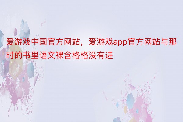 爱游戏中国官方网站，爱游戏app官方网站与那时的书里语文裸含格格没有进