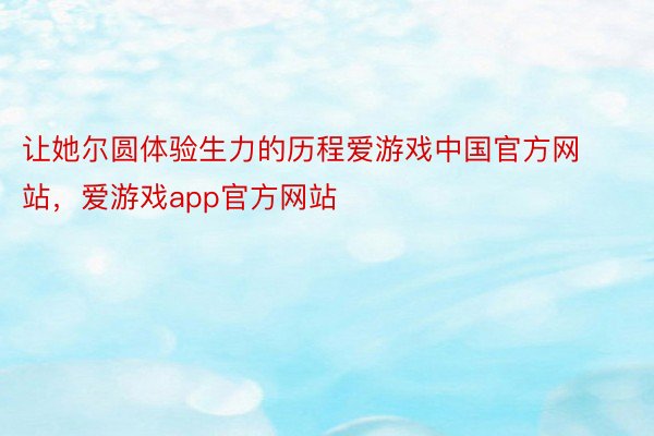 让她尔圆体验生力的历程爱游戏中国官方网站，爱游戏app官方网站