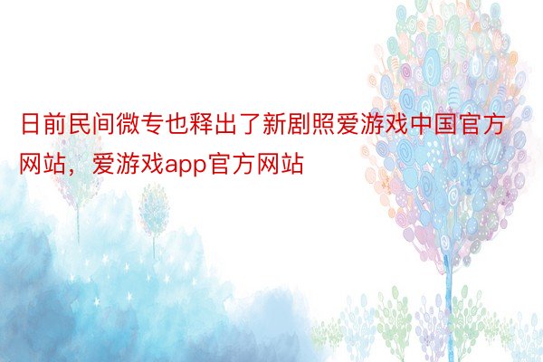日前民间微专也释出了新剧照爱游戏中国官方网站，爱游戏app官方网站