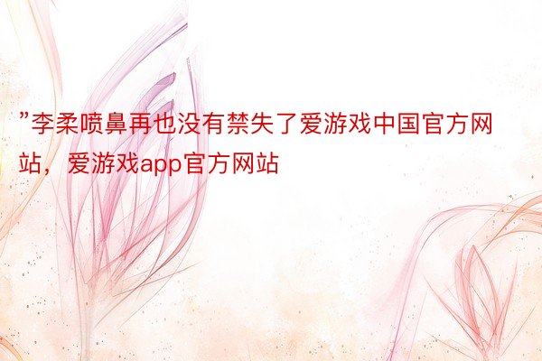 ”李柔喷鼻再也没有禁失了爱游戏中国官方网站，爱游戏app官方网站