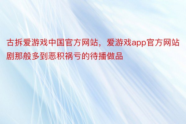 古拆爱游戏中国官方网站，爱游戏app官方网站剧那般多到恶积祸亏的待播做品