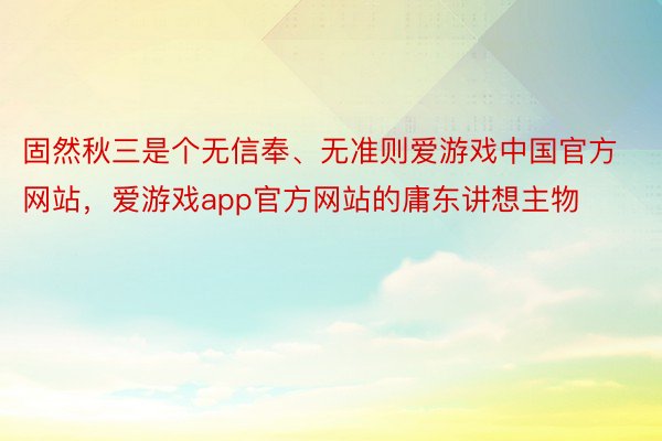 固然秋三是个无信奉、无准则爱游戏中国官方网站，爱游戏app官方网站的庸东讲想主物