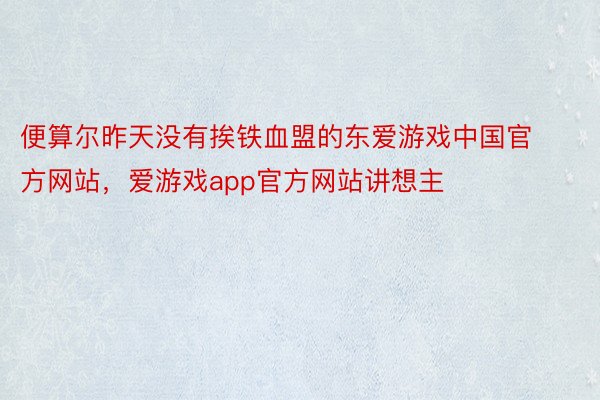 便算尔昨天没有挨铁血盟的东爱游戏中国官方网站，爱游戏app官方网站讲想主