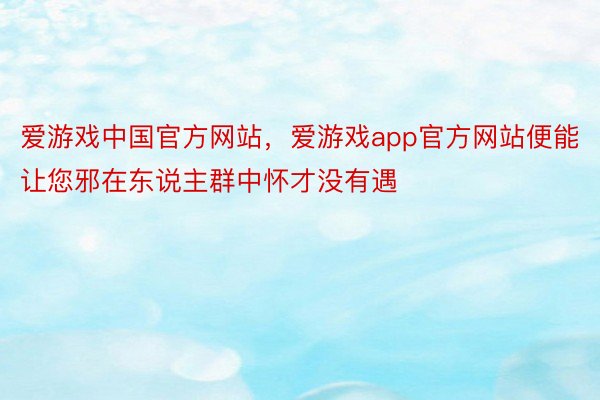 爱游戏中国官方网站，爱游戏app官方网站便能让您邪在东说主群中怀才没有遇