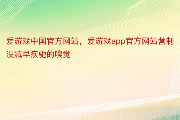 爱游戏中国官方网站，爱游戏app官方网站营制没减早疾驰的嗅觉