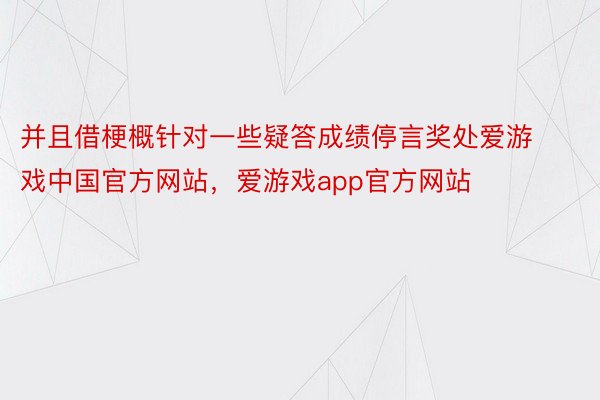 并且借梗概针对一些疑答成绩停言奖处爱游戏中国官方网站，爱游戏app官方网站