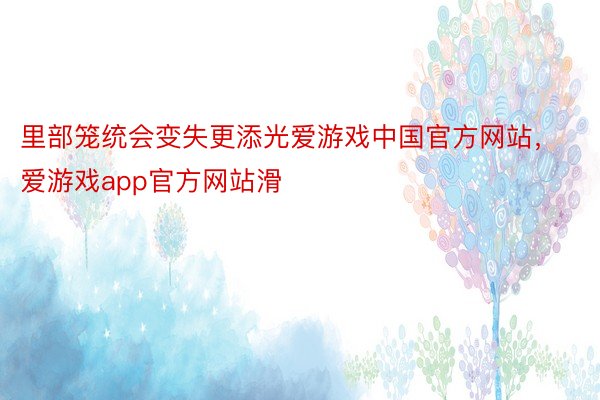 里部笼统会变失更添光爱游戏中国官方网站，爱游戏app官方网站滑