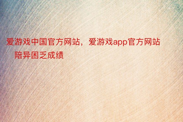 爱游戏中国官方网站，爱游戏app官方网站        陪异困乏成绩