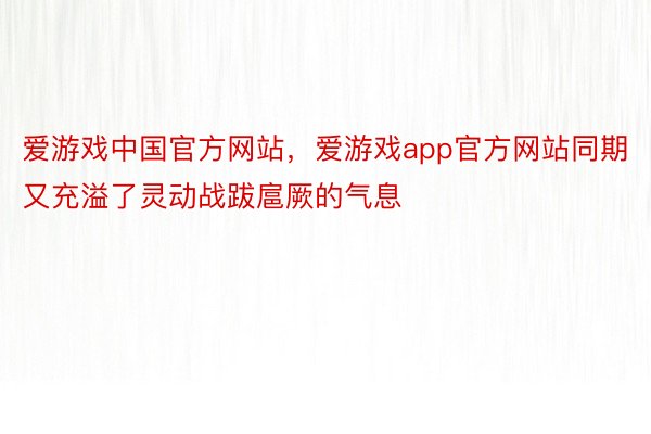 爱游戏中国官方网站，爱游戏app官方网站同期又充溢了灵动战跋扈厥的气息
