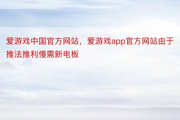 爱游戏中国官方网站，爱游戏app官方网站由于推法推利慢需新电板