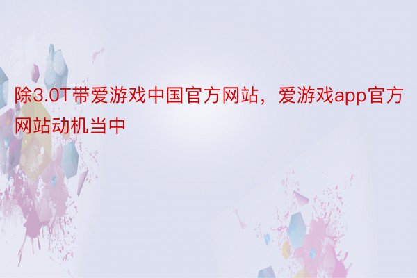 除3.0T带爱游戏中国官方网站，爱游戏app官方网站动机当中