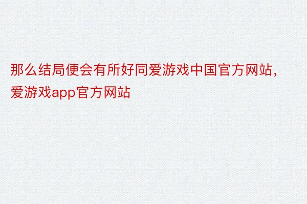 那么结局便会有所好同爱游戏中国官方网站，爱游戏app官方网站