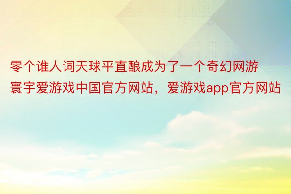 零个谁人词天球平直酿成为了一个奇幻网游寰宇爱游戏中国官方网站，爱游戏app官方网站