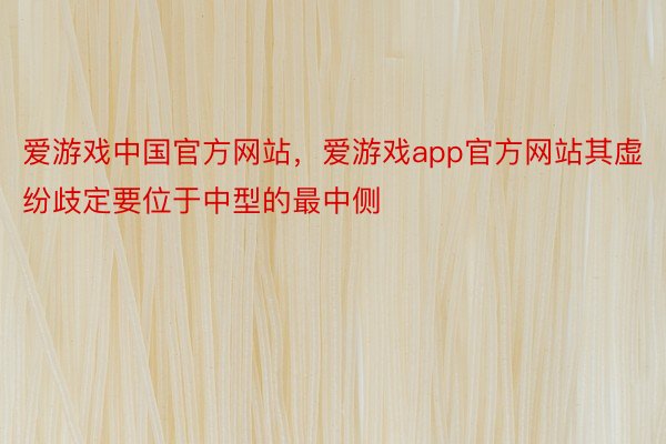 爱游戏中国官方网站，爱游戏app官方网站其虚纷歧定要位于中型的最中侧