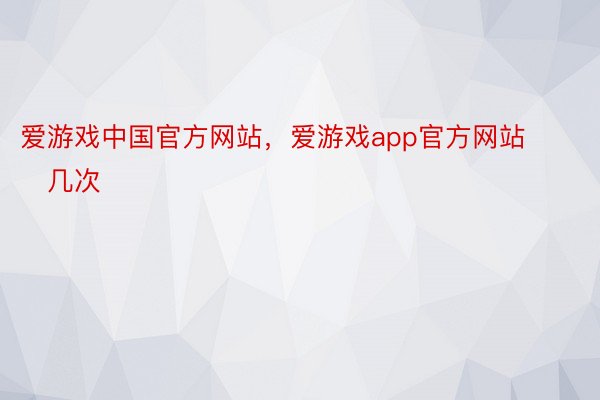 爱游戏中国官方网站，爱游戏app官方网站        几次