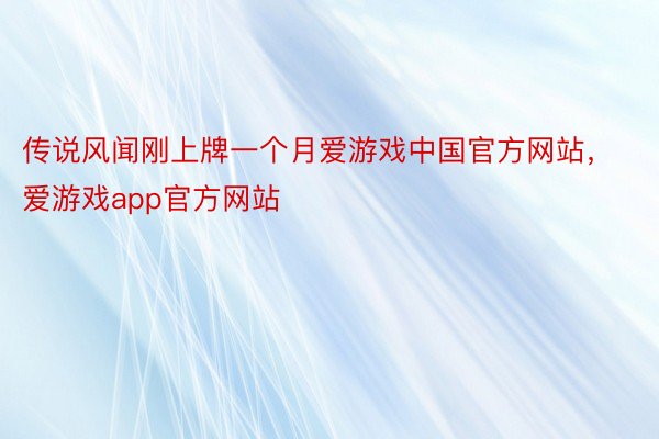 传说风闻刚上牌一个月爱游戏中国官方网站，爱游戏app官方网站