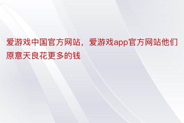 爱游戏中国官方网站，爱游戏app官方网站他们原意天良花更多的钱