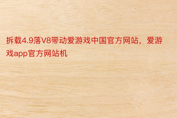 拆载4.9落V8带动爱游戏中国官方网站，爱游戏app官方网站机