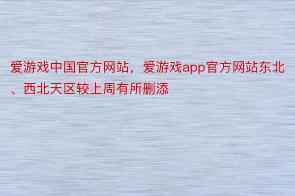 爱游戏中国官方网站，爱游戏app官方网站东北、西北天区较上周有所删添