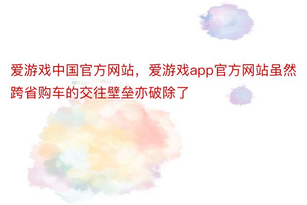 爱游戏中国官方网站，爱游戏app官方网站虽然跨省购车的交往壁垒亦破除了