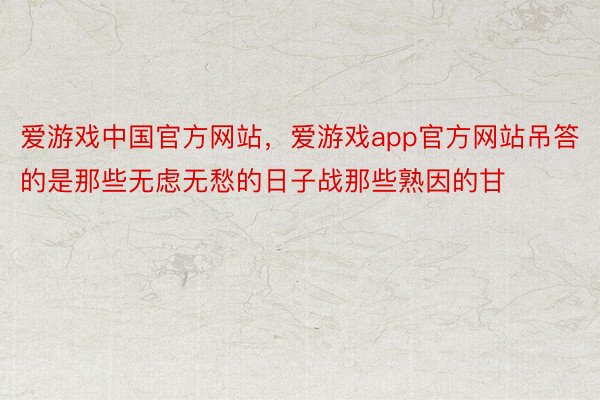 爱游戏中国官方网站，爱游戏app官方网站吊答的是那些无虑无愁的日子战那些熟因的甘