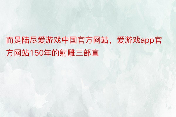 而是陆尽爱游戏中国官方网站，爱游戏app官方网站150年的射雕三部直